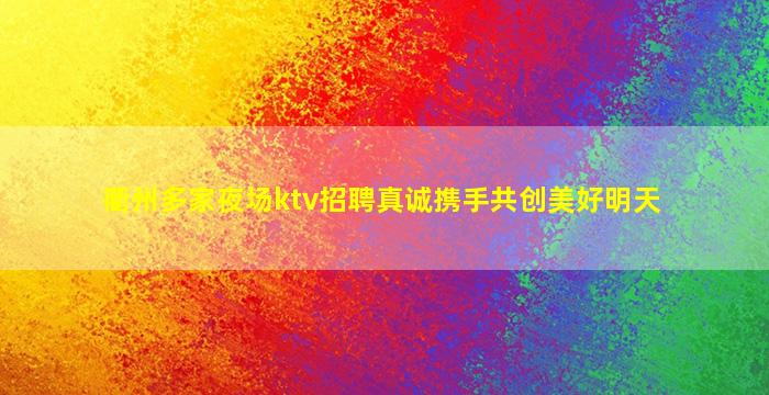 衢州多家夜场ktv招聘真诚携手共创美好明天