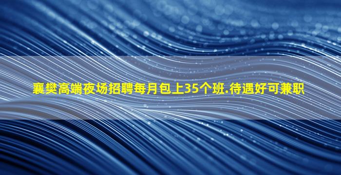襄樊高端夜场招聘每月包上35个班.待遇好可兼职